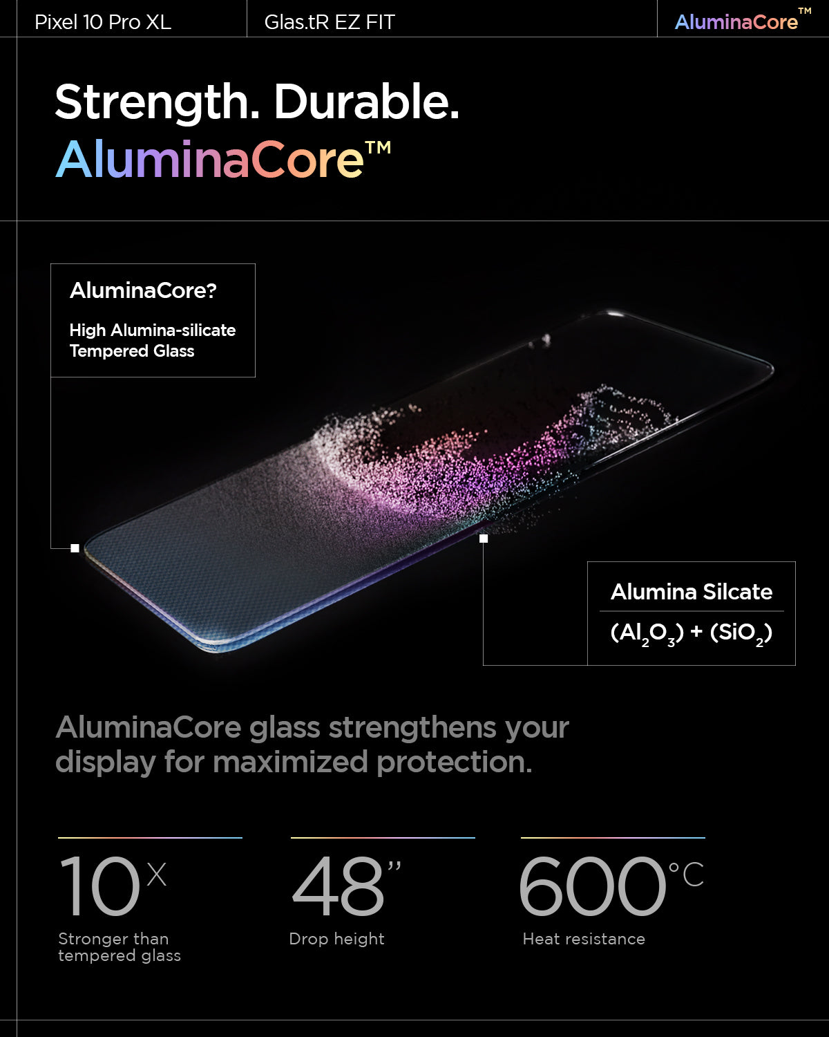 AGL08445 - GajPXL GLAS.tR EZ Fit Screen Protector showing the strength, durable AluminaCore. AluminaCore glass strengthens your display for maximized protection. 10x stronger than tempered glass, 48" drop height and 600 degree celsius heat resistance